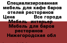 Специализированная мебель для кафе,баров,отелей,ресторанов › Цена ­ 5 000 - Все города Мебель, интерьер » Мебель для баров, ресторанов   . Нижегородская обл.